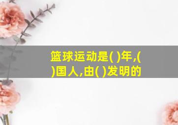 篮球运动是( )年,( )国人,由( )发明的